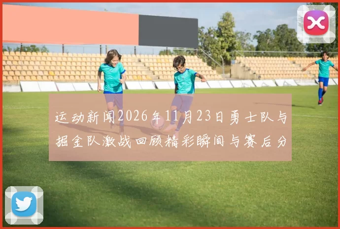 运动新闻2026年11月23日勇士队与掘金队激战回顾精彩瞬间与赛后分析