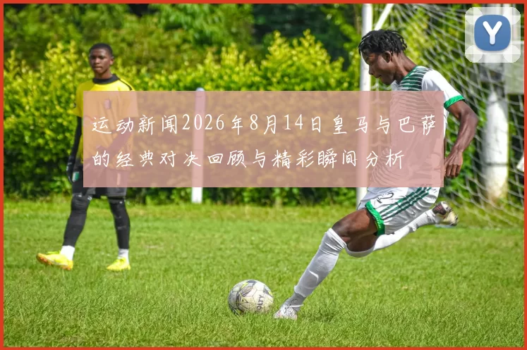 运动新闻2026年8月14日皇马与巴萨的经典对决回顾与精彩瞬间分析