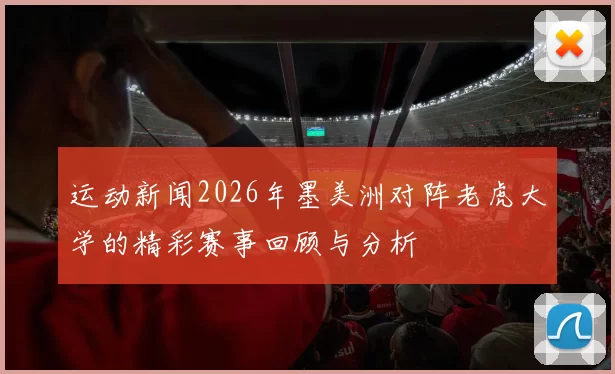 运动新闻2026年墨美洲对阵老虎大学的精彩赛事回顾与分析