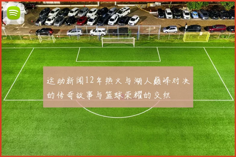 运动新闻12年热火与湖人巅峰对决的传奇故事与篮球荣耀的交织